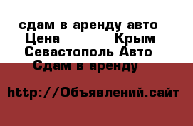сдам в аренду авто › Цена ­ 1 000 - Крым, Севастополь Авто » Сдам в аренду   